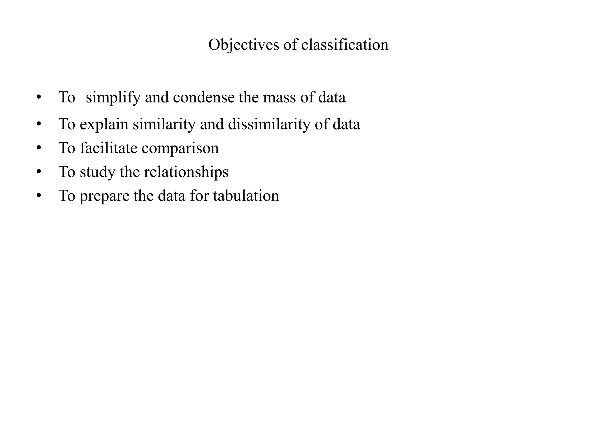 Objectives of classification
• To simplify and condense the mass of data
• To explain similarity and dissimilarity of data
• To facilitate comparison
• To study the relationships
• To prepare the data for tabulation
 