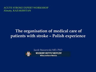 The organisation of medical care of
patients with stroke – Polish experience
Jacek Staszewski MD, PhD
ACUTE STROKE EXPERT WORKSHOP
Almaty, KAZAKHSTAN
 