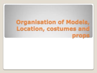 Organisation of Models, Location, costumes and props 