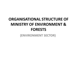 ORGANISATIONAL STRUCTURE OF
MINISTRY OF ENVIRONMENT &
FORESTS
(ENVIRONMENT SECTOR)
 