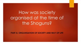 How was society
organised at the time of
the Shoguns?
PART A: ORGANISATION OF SOCIETY AND WAY OF LIFE
 