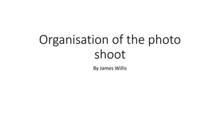 Organisation of the photo
shoot
By James Willis
 