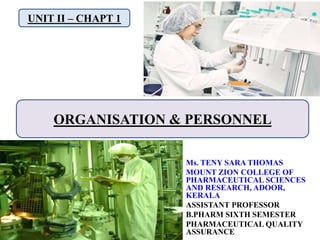 UNIT II – CHAPT 1
Ms. TENY SARA THOMAS
MOUNT ZION COLLEGE OF
PHARMACEUTICAL SCIENCES
AND RESEARCH, ADOOR,
KERALA
ASSISTANT PROFESSOR
B.PHARM SIXTH SEMESTER
PHARMACEUTICAL QUALITY
ASSURANCE
ORGANISATION & PERSONNEL
 