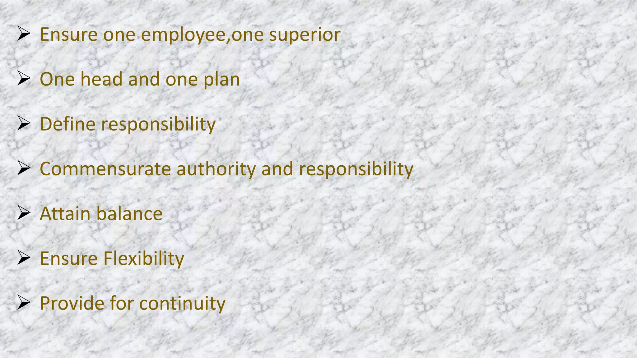  Ensure one employee,one superior
 One head and one plan
 Define responsibility
 Commensurate authority and responsibility
 Attain balance
 Ensure Flexibility
 Provide for continuity
 