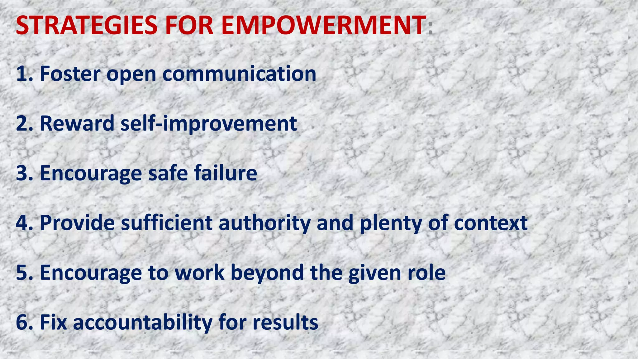 STRATEGIES FOR EMPOWERMENT:
1. Foster open communication
2. Reward self-improvement
3. Encourage safe failure
4. Provide sufficient authority and plenty of context
5. Encourage to work beyond the given role
6. Fix accountability for results
 