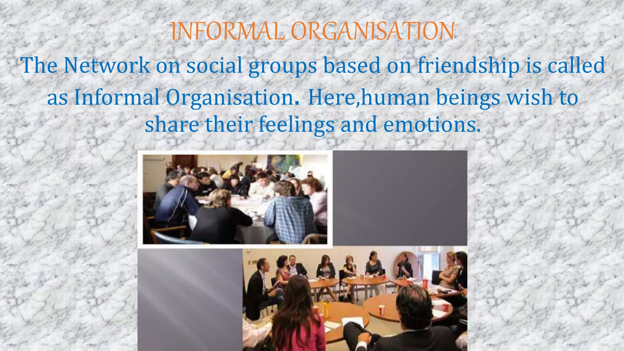 INFORMAL ORGANISATION
The Network on social groups based on friendship is called
as Informal Organisation. Here,human beings wish to
share their feelings and emotions.
 