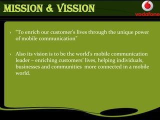 MISSION & VISSION
› “To enrich our customer's lives through the unique power
of mobile communication”
› Also its vision is to be the world’s mobile communication
leader – enriching customers’ lives, helping individuals,
businesses and communities more connected in a mobile
world.
 