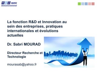 Tous droits réservés Dr. Sabri Mourad
La fonction R&D et Innovation au
sein des entreprises, pratiques
internationales et évolutions
actuelles
Dr. Sabri MOURAD
Directeur Recherche et
Technologie
mourasab@yahoo.fr
 