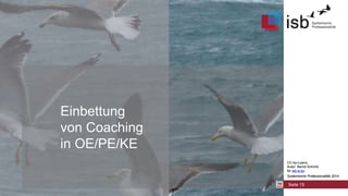 CC-by-Lizenz,
Autor: Bernd Schmid
für isb-w.eu
Systemische Professionalität 2014
Einbettung
von Coaching
in OE/PE/KE
Seite 15
CC-by-Lizenz,
Autor: Bernd Schmid
für isb-w.eu
Systemische Professionalität 2014
 