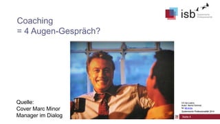 CC-by-Lizenz,
Autor: Bernd Schmid
für isb-w.eu
Systemische Professionalität 2014
Coaching
= 4 Augen-Gespräch?
Quelle:
Cover Marc Minor
Manager im Dialog Seite 4
CC-by-Lizenz,
Autor: Bernd Schmid
für isb-w.eu
Systemische Professionalität 2014
 