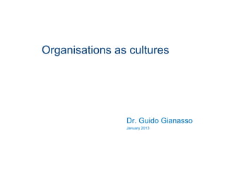 Organisations as cultures
Dr. Guido Gianasso
January 2013
 