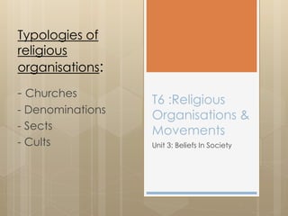 T6 :Religious
Organisations &
Movements
Unit 3: Beliefs In Society
Typologies of
religious
organisations:
- Churches
- Denominations
- Sects
- Cults
 