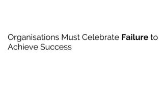 Organisations Must Celebrate Failure to
Achieve Success
 