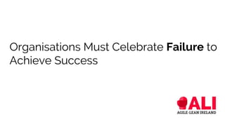 Organisations Must Celebrate Failure to
Achieve Success
 