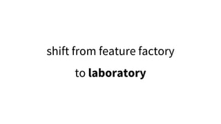 shift from feature factory
to laboratory
 