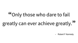 “Only those who dare to fail
greatly can ever achieve greatly.”
- Robert F Kennedy
 