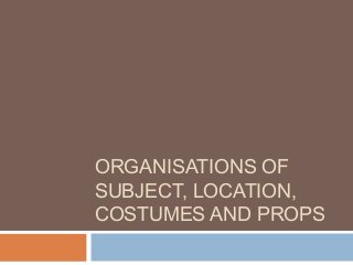 ORGANISATIONS OF
SUBJECT, LOCATION,
COSTUMES AND PROPS
 
