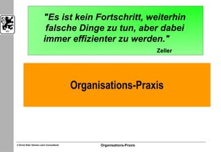 © Ernst Eder Gómez León Consultants Organisations-Praxis
11
Organisations-Praxis
"Es ist kein Fortschritt, weiterhin
falsche Dinge zu tun, aber dabei
immer effizienter zu werden."
Zeller
 