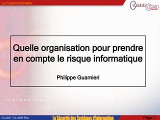 CLUSIF / CLUSIR Rha
La Cybercriminalité
Page 1
Quelle organisation pour prendre
en compte le risque informatique
Philippe Guarnieri
 