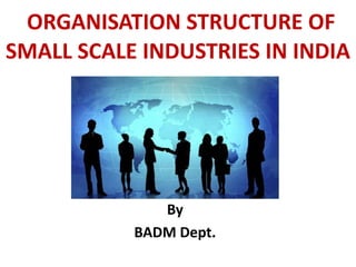 ORGANISATION STRUCTURE OF
SMALL SCALE INDUSTRIES IN INDIA
By
BADM Dept.
 