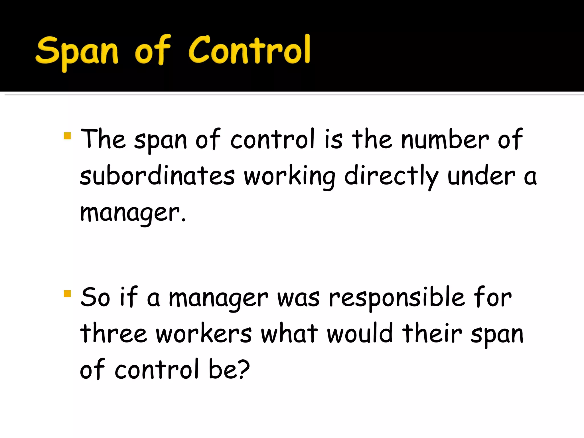  The span of control is the number of

subordinates working directly under a
manager.
 So if a manager was responsible for

three workers what would their span
of control be?

 