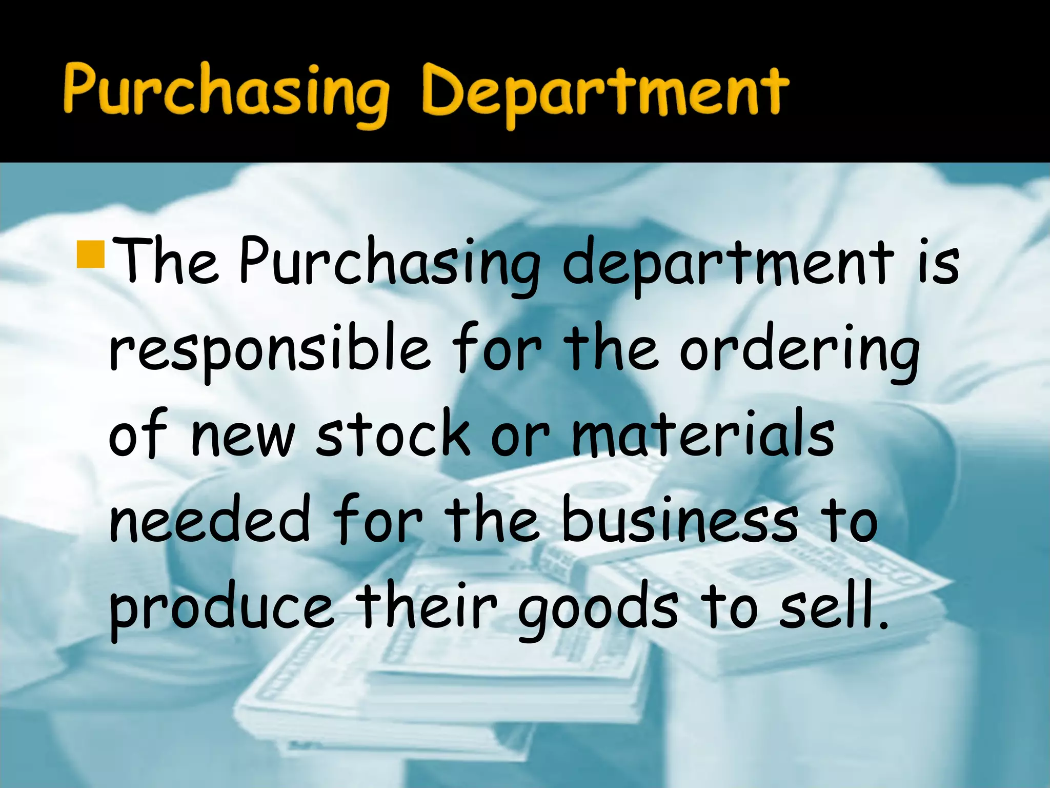 The

Purchasing department is
responsible for the ordering
of new stock or materials
needed for the business to
produce their goods to sell.

 