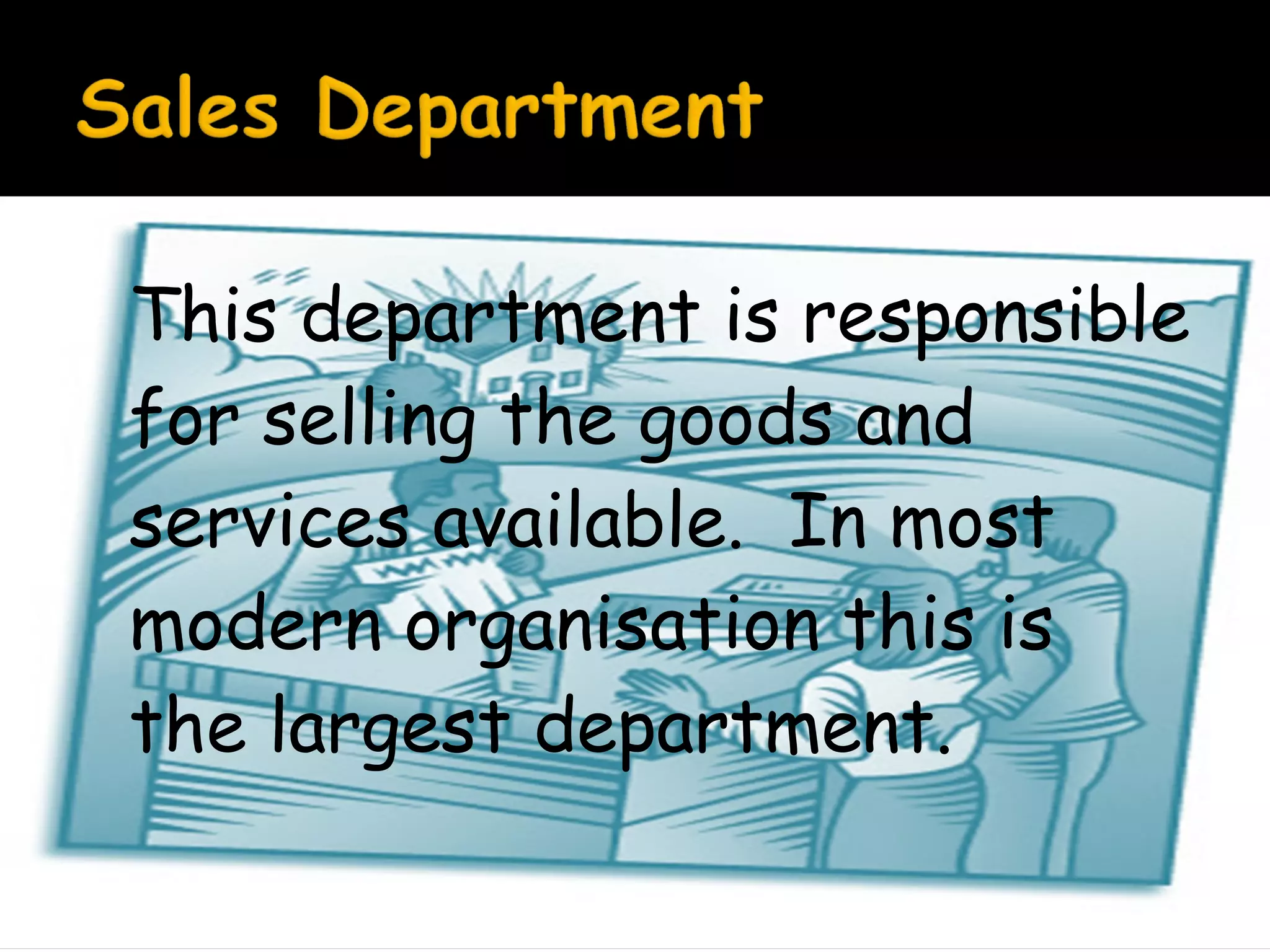 This department is responsible
for selling the goods and
services available. In most
modern organisation this is
the largest department.

 