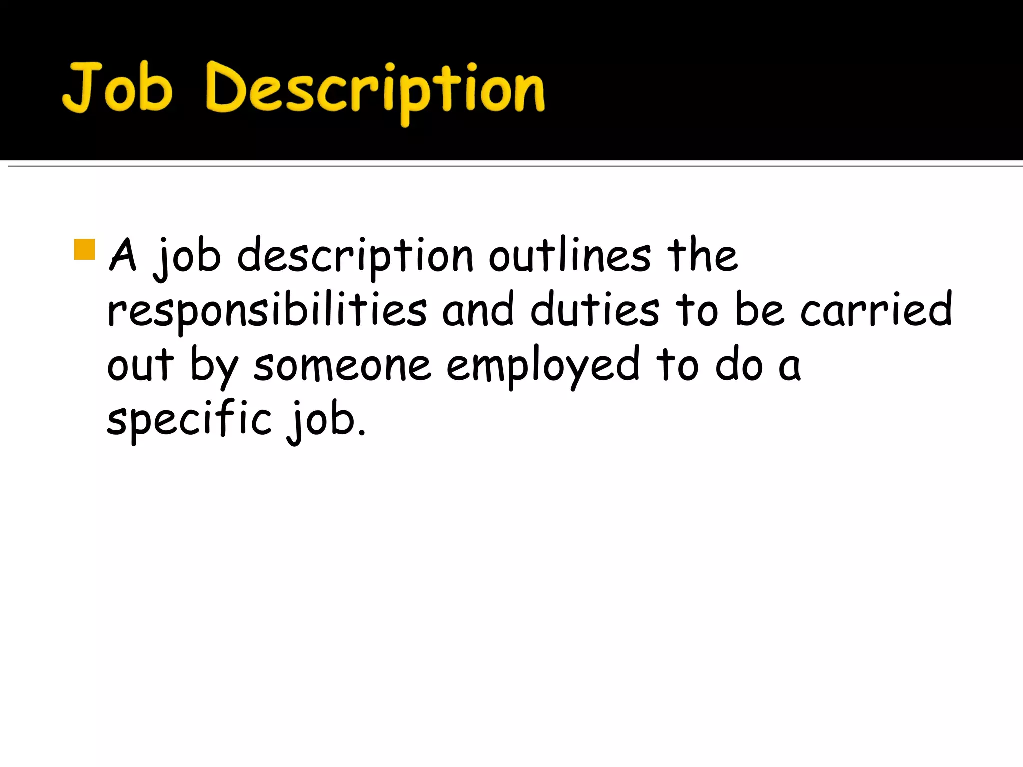 A

job description outlines the
responsibilities and duties to be carried
out by someone employed to do a
specific job.

 