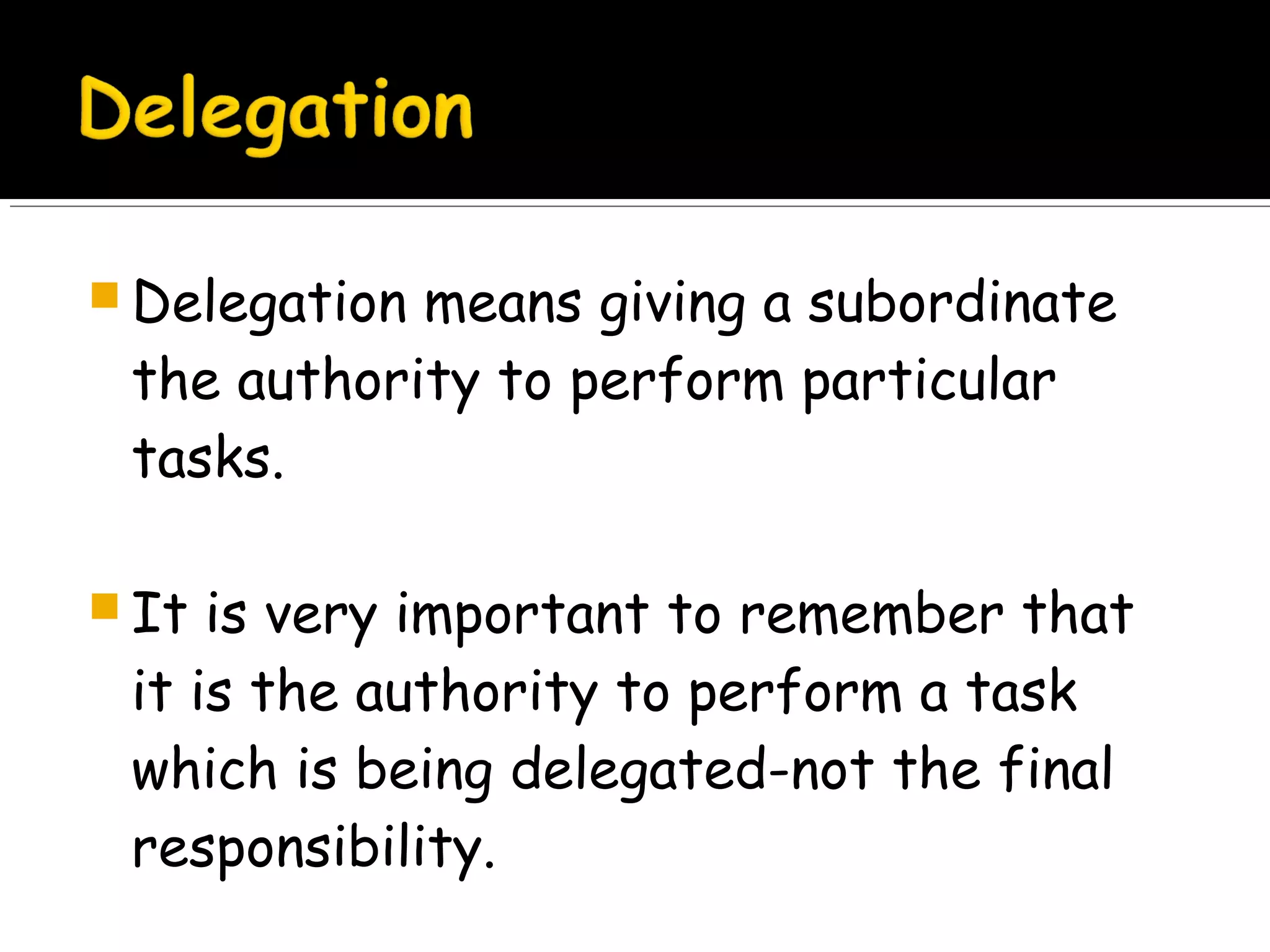  Delegation

means giving a subordinate
the authority to perform particular
tasks.

 It

is very important to remember that
it is the authority to perform a task
which is being delegated-not the final
responsibility.

 