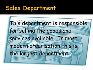 This department is responsible
for selling the goods and
services available. In most
modern organisation this is
the largest department.

 