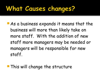  As

a business expands it means that the
business will more than likely take on
more staff. With the addition of new
staff more managers may be needed or
managers will be responsible for new
staff.

 This

will change the structure

 