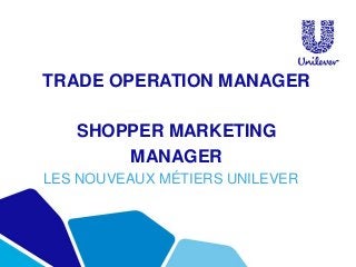 TRADE OPERATION MANAGER
SHOPPER MARKETING
MANAGER
LES NOUVEAUX MÉTIERS UNILEVER
 