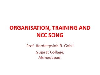 ORGANISATION, TRAINING AND
NCC SONG
Prof. Hardeepsinh R. Gohil
Gujarat College,
Ahmedabad.
 