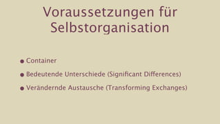 Voraussetzungen für
        Selbstorganisation

• Container

• Bedeutende Unterschiede (Signiﬁcant Differences)

• Verändernde Austausche (Transforming Exchanges)
 