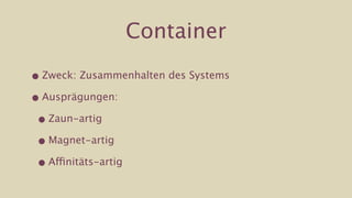 Container

• Zweck: Zusammenhalten des Systems

• Ausprägungen:

 • Zaun-artig

 • Magnet-artig

 • Affinitäts-artig
 