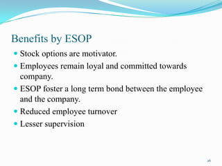Benefits by ESOP
 Stock options are motivator.
 Employees remain loyal and committed towards
company.
 ESOP foster a long term bond between the employee
and the company.
 Reduced employee turnover
 Lesser supervision

26

 