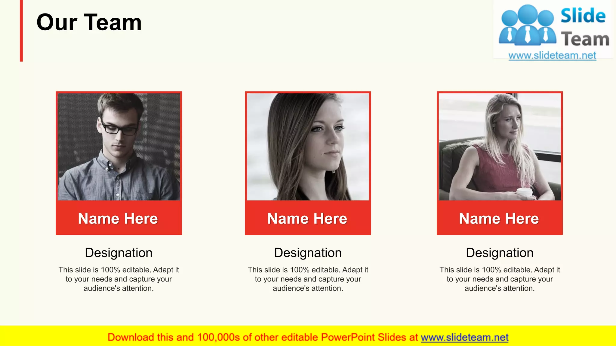 Our Team
Name Here
This slide is 100% editable. Adapt it
to your needs and capture your
audience's attention.
Designation
Name Here
This slide is 100% editable. Adapt it
to your needs and capture your
audience's attention.
Designation
Name Here
This slide is 100% editable. Adapt it
to your needs and capture your
audience's attention.
Designation
20
 