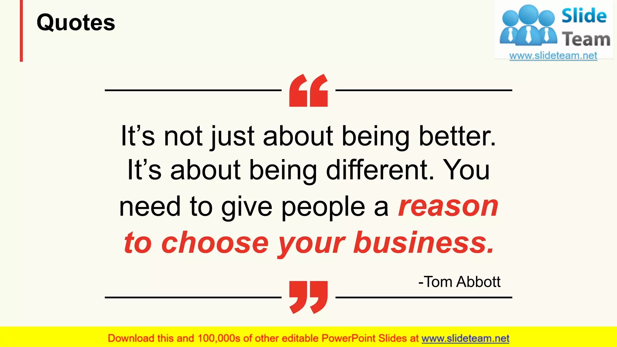 Quotes
It’s not just about being better.
It’s about being different. You
need to give people a reason
to choose your business.
-Tom Abbott
21
 