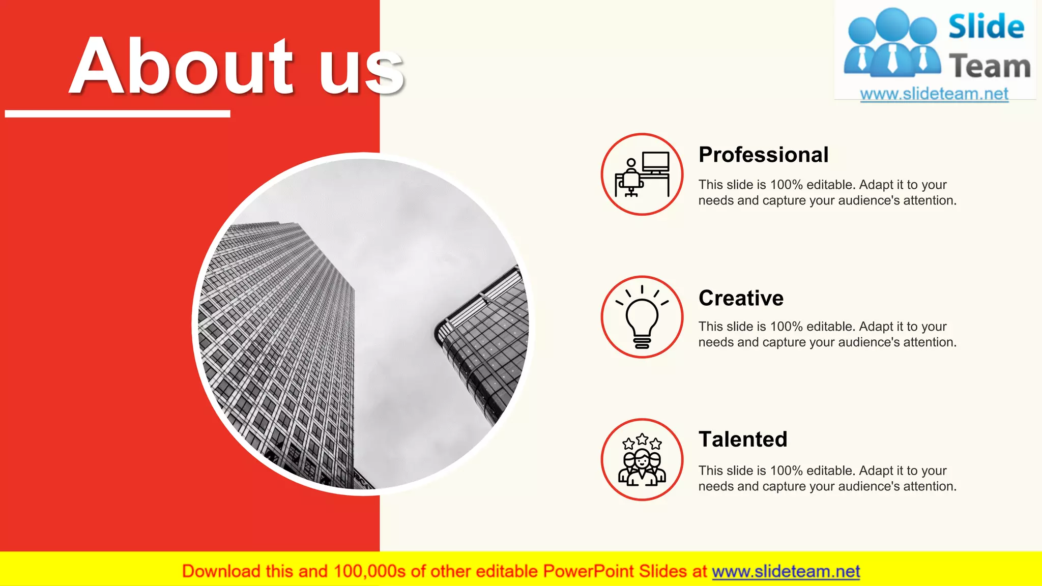 About us
This slide is 100% editable. Adapt it to your
needs and capture your audience's attention.
Professional
This slide is 100% editable. Adapt it to your
needs and capture your audience's attention.
Creative
Talented
This slide is 100% editable. Adapt it to your
needs and capture your audience's attention.
23
 