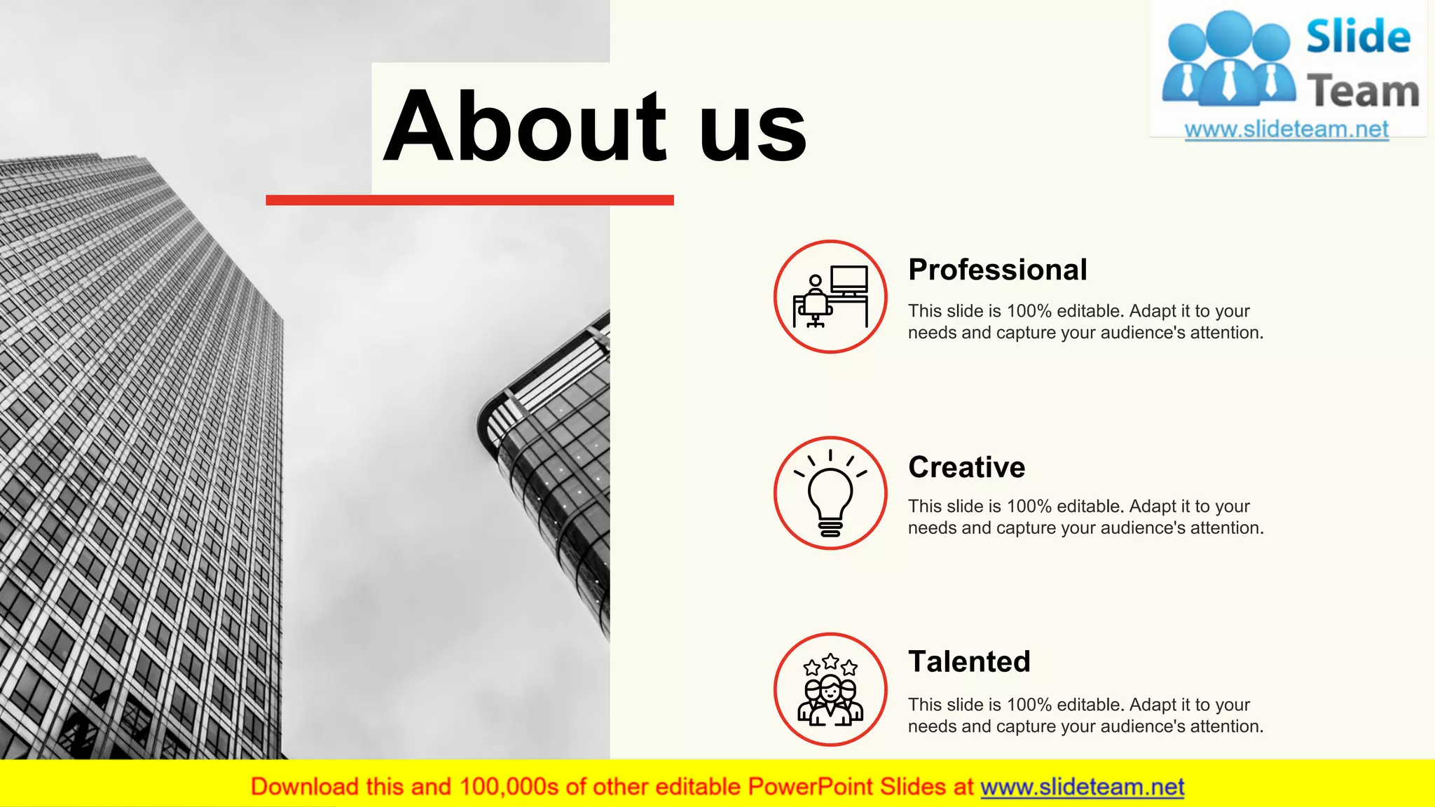 About us
This slide is 100% editable. Adapt it to your
needs and capture your audience's attention.
Professional
This slide is 100% editable. Adapt it to your
needs and capture your audience's attention.
Creative
Talented
This slide is 100% editable. Adapt it to your
needs and capture your audience's attention.
24
 