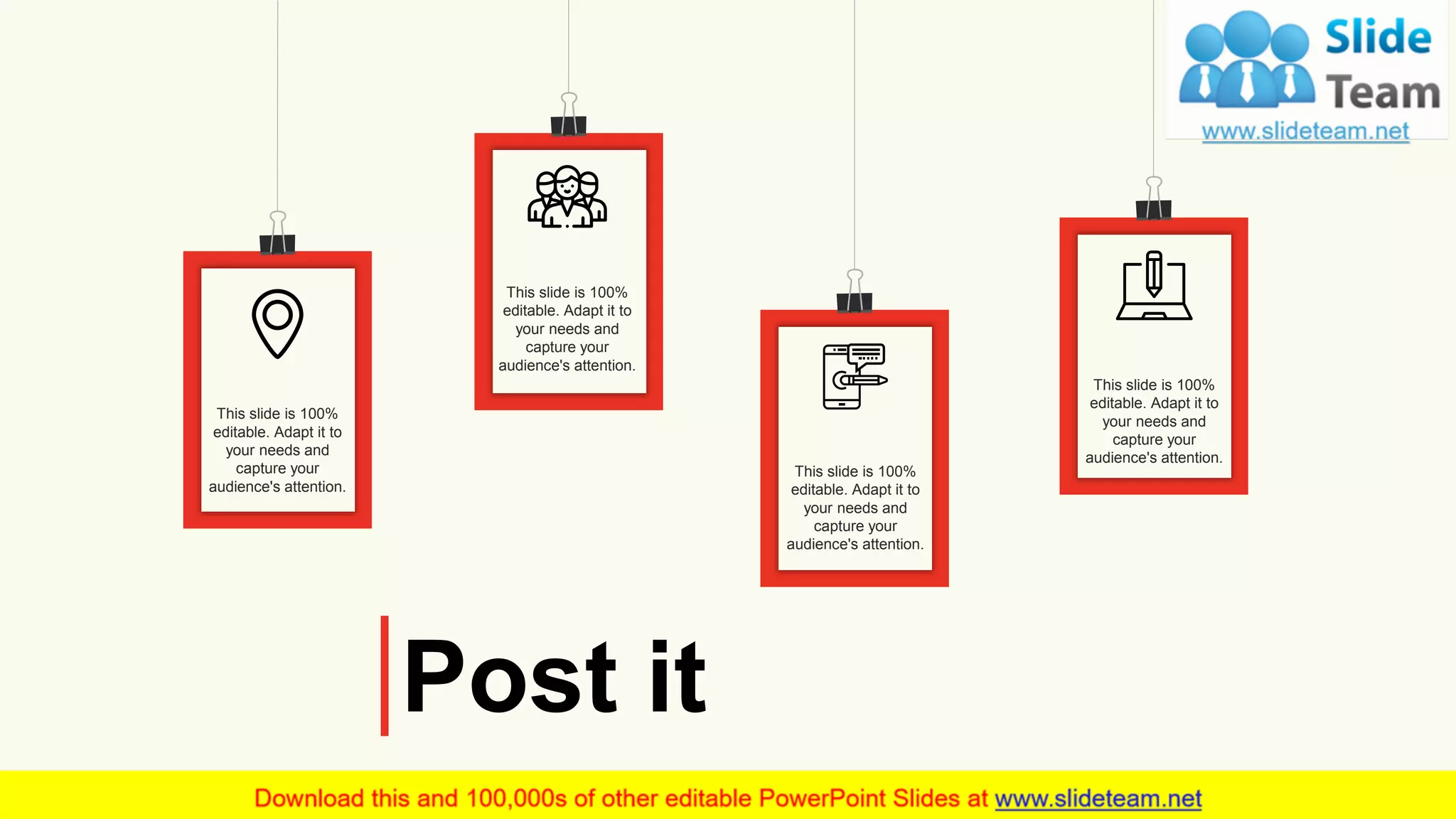 Post it
This slide is 100%
editable. Adapt it to
your needs and
capture your
audience's attention.
This slide is 100%
editable. Adapt it to
your needs and
capture your
audience's attention.
This slide is 100%
editable. Adapt it to
your needs and
capture your
audience's attention.
This slide is 100%
editable. Adapt it to
your needs and
capture your
audience's attention.
26
 