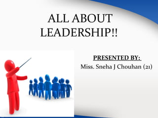 ALL ABOUT 
LEADERSHIP!! 
PRESENTED BY: 
Miss. Sneha J Chouhan (21) 
 