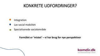 KONKRETE UDFORDRINGER?
Integration
Lav social mobilitet
Specialiserede socialområde
Formålet er ‘mistet’ – vi har brug for nye perspektiver
 