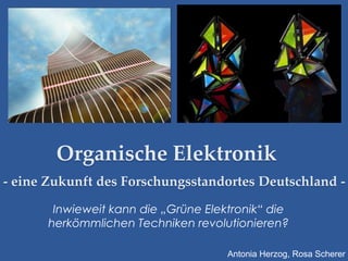 Organische Elektronik
- eine Zukunft des Forschungsstandortes Deutschland -

       Inwieweit kann die „Grüne Elektronik“ die
      herkömmlichen Techniken revolutionieren?

                                     Antonia Herzog, Rosa Scherer
 