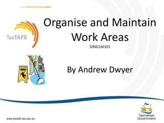 Organise and Maintain 
Work Areas 
SIRXCLM101 
By Andrew Dwyer 
Document Title (Editable via www.tastafe.tas.edu.au ‘Slide Master’) | Page 1 
 