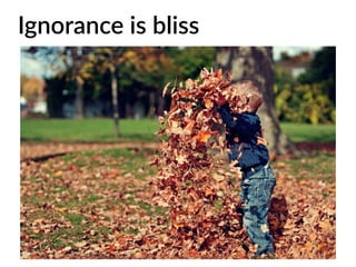 Ignorance is bliss
 