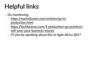 Helpful links
- On monitoring:
- h7ps://marJnfowler.com/arJcles/qa-in-
producJon.html
- h7ps://techbeacon.com/3-producJon-qa-pracJces-
will-save-your-business-money
- I’ll also be speaking about this at Agile Africa 2017
 