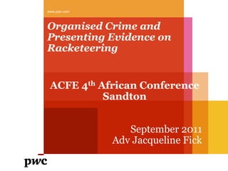 www.pwc.com



Organised Crime and
Presenting Evidence on
Racketeering


 ACFE 4th African Conference
           Sandton


                 September 2011
              Adv Jacqueline Fick
 