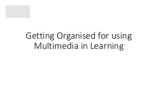 Getting Organised for using
Multimedia in Learning
 