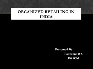 Presented By,
Poovanna B S
R&SCM
ORGANIZED RETAILING IN
INDIA
 